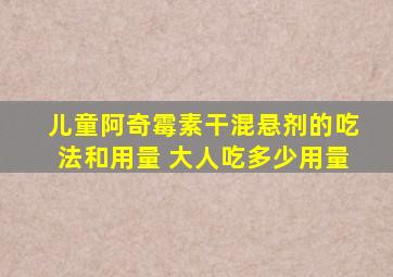 儿童阿奇霉素干混悬剂的吃法和用量 大人吃多少用量